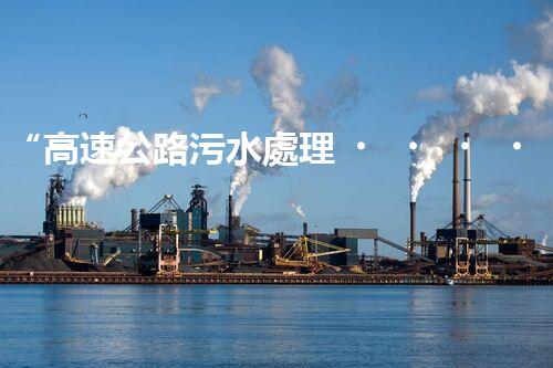 “高速公路污水處理，綠色出行新篇章”